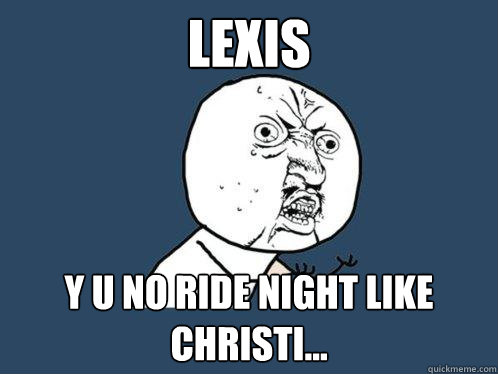 Lexis y u no ride night like Christi... - Lexis y u no ride night like Christi...  Y U No