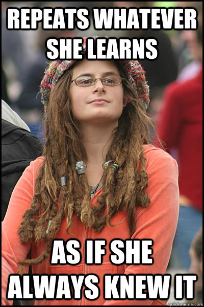 Repeats whatever she learns as if she always knew it  College Liberal