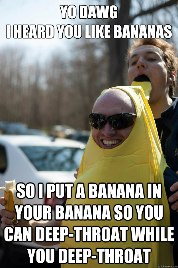 Yo dawg
I heard you like bananas So I put a banana in your banana so you can deep-throat while you deep-throat - Yo dawg
I heard you like bananas So I put a banana in your banana so you can deep-throat while you deep-throat  bananas