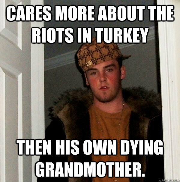 Cares more about the riots in Turkey then his own dying grandmother.  Scumbag Steve