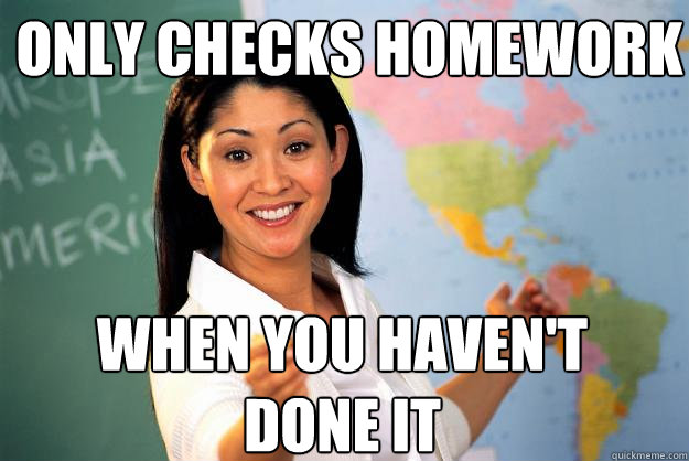 Only checks homework when you haven't done it  Unhelpful High School Teacher