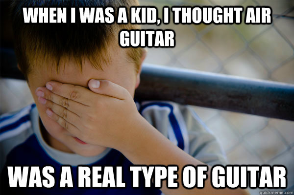 When I was a kid, I thought air guitar was a real type of guitar  Confession kid