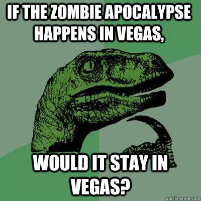 If the zombie apocalypse happens in Vegas, would it stay in Vegas?  