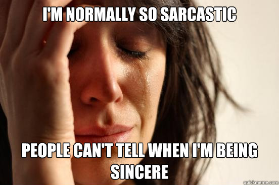 I'm normally so sarcastic People can't tell when I'm being sincere  First World Problems