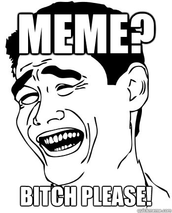 Meme? Bitch please!  