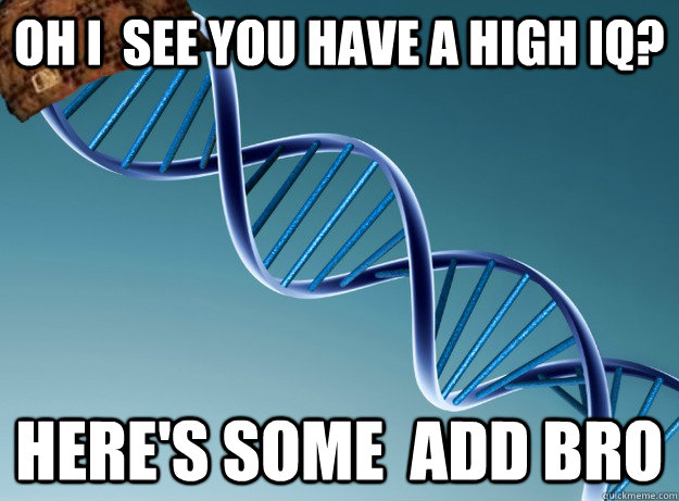 oh i  see you have a high iq? Here's some  add bro  Scumbag Genetics