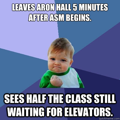 Leaves Aron Hall 5 minutes after ASM begins.  Sees half the class still waiting for elevators.  - Leaves Aron Hall 5 minutes after ASM begins.  Sees half the class still waiting for elevators.   Success Kid