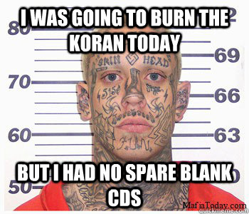 I was going to burn the Koran today But I had no spare blank cds - I was going to burn the Koran today But I had no spare blank cds  Ordinary White Supremecist Man