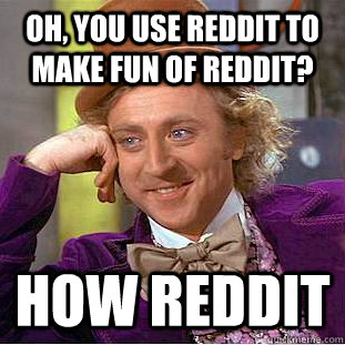 Oh, you use reddit to make fun of reddit? how reddit  - Oh, you use reddit to make fun of reddit? how reddit   Creepy Wonka