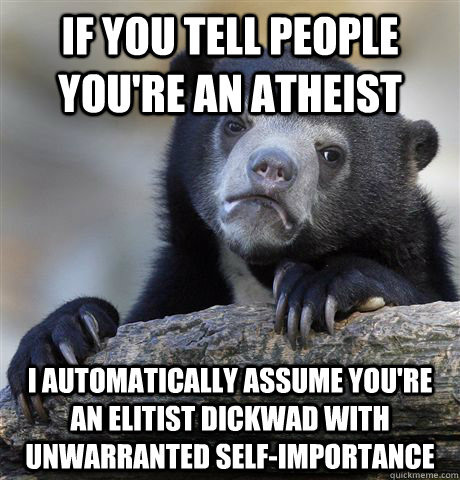 If you tell people you're an atheist I automatically assume you're an elitist dickwad with unwarranted self-importance  Confession Bear