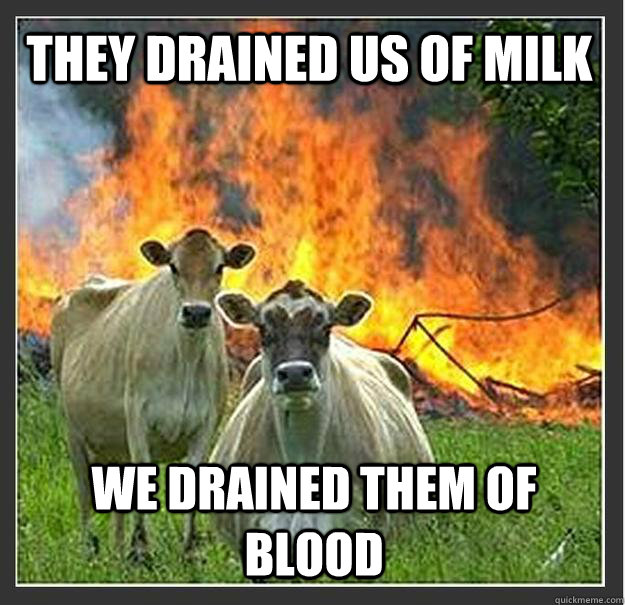 They drained us of milk we drained them of blood  Evil cows