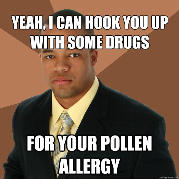 Yeah, I can hook you up with some drugs for your pollen allergy  Successful Black Man