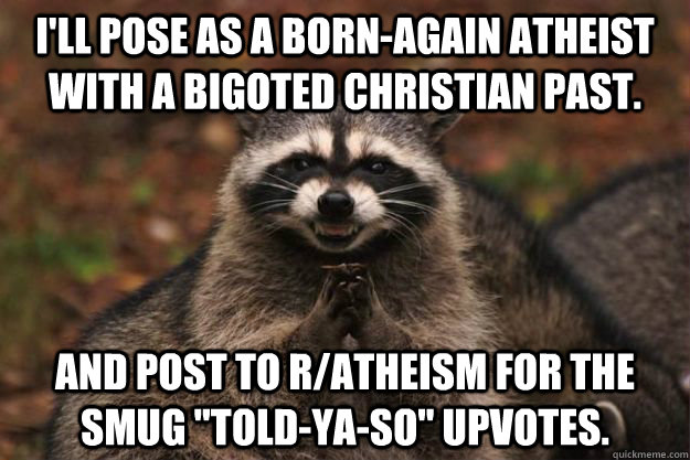 I'll pose as a born-again atheist with a bigoted christian past. and post to r/atheism for the smug 