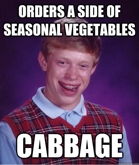 Orders a side of seasonal vegetables Cabbage  Bad Luck Brian