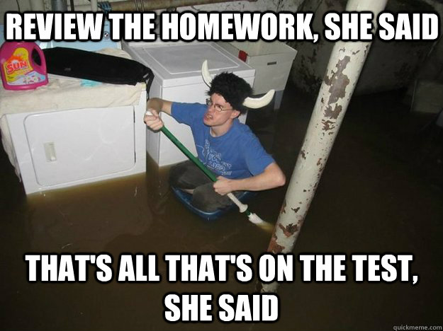 Review the homework, she said that's all that's on the test, she said - Review the homework, she said that's all that's on the test, she said  Do the laundry they said