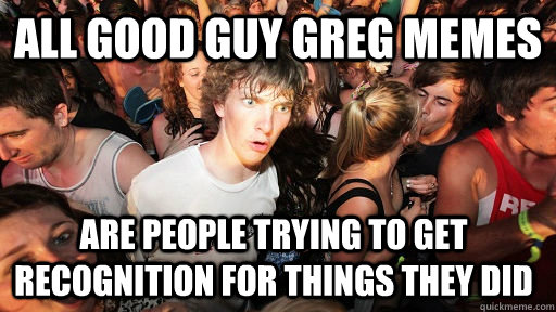 All good guy greg memes are people trying to get recognition for things they did  Sudden Clarity Clarence