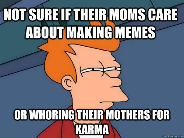 NOT sure if their moms care about making memes or whoring their mothers for karma - NOT sure if their moms care about making memes or whoring their mothers for karma  Futurama Fry