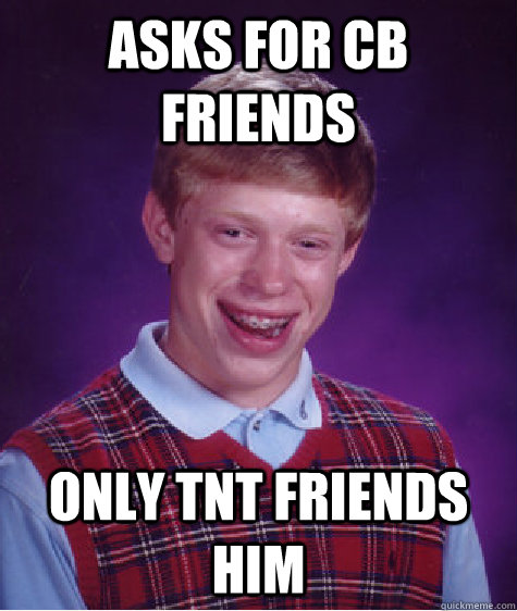 Asks for CB Friends only tnt friends him   Bad Luck Brian