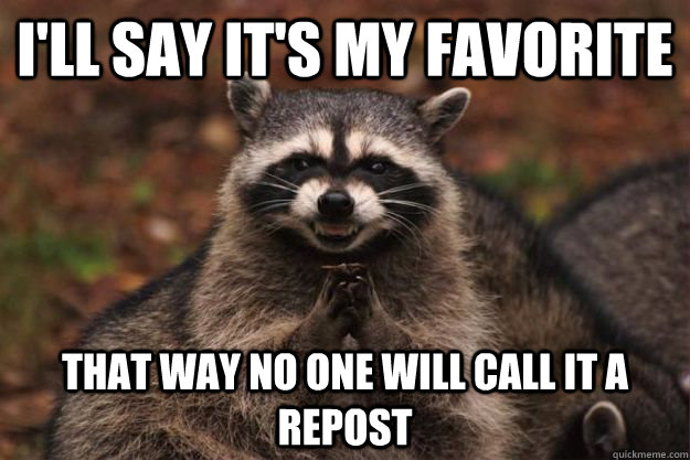 I'll say it's my favorite  That way no one will call it a repost  Evil Plotting Raccoon