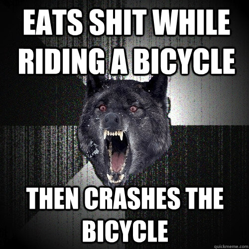 Eats shit while riding a bicycle Then crashes the bicycle  Insanity Wolf