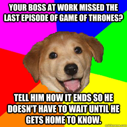 Your boss at work missed the last episode of game of thrones? Tell him how it ends so he doesn't have to wait until he gets home to know.  Advice Dog