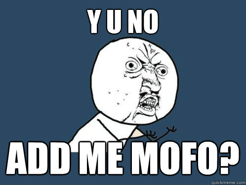 Y U NO ADD ME MOFO?  Y U No