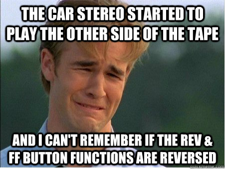 The car stereo started to play the other side of the tape and I can't remember if the REV & FF button functions are reversed   1990s Problems