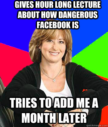 Gives hour long lecture about how dangerous facebook is tries to add me a month later  Sheltering Suburban Mom