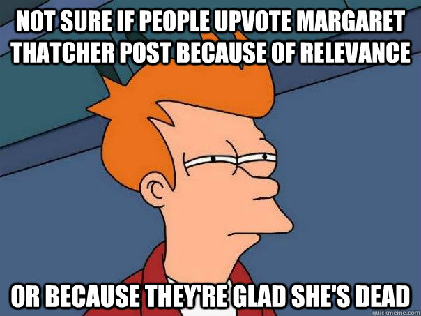 Not sure if people upvote Margaret Thatcher post because of relevance or because they're glad she's dead  Futurama Fry