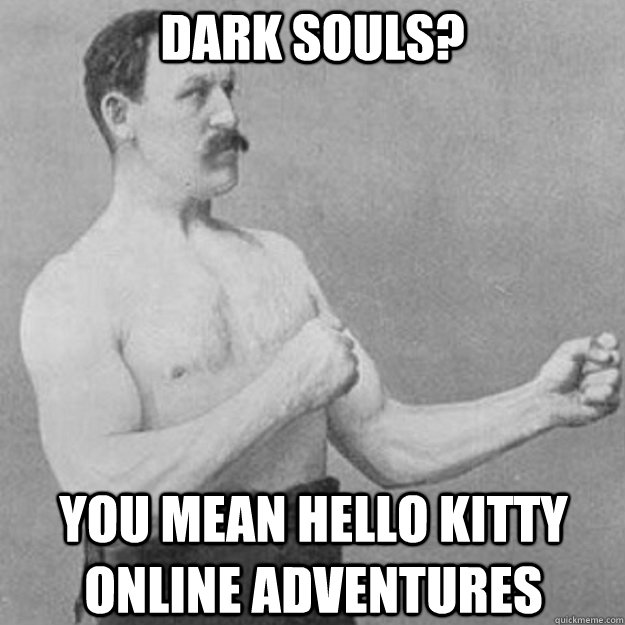 Dark Souls? You mean Hello kitty online adventures  overly manly man