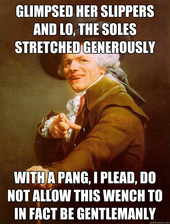 glimpsed her slippers and lo, the soles stretched generously with a pang, i plead, do not allow this wench to in fact be gentlemanly  Joseph Ducreux