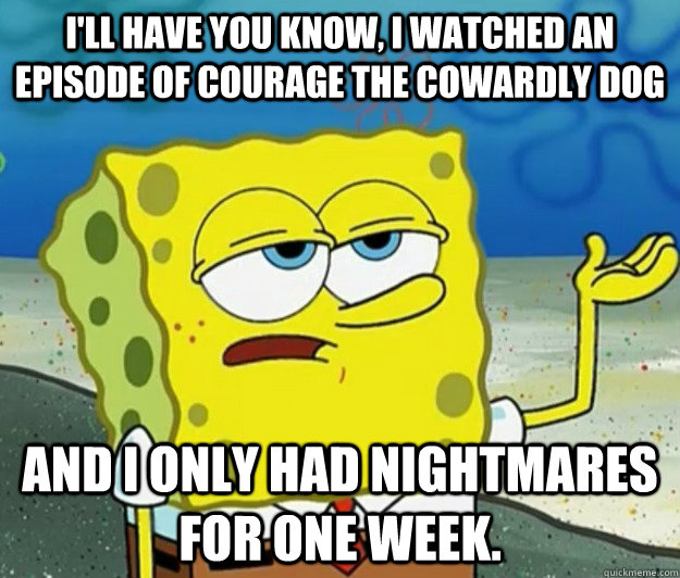 I'll have you know, I watched an episode of Courage the Cowardly Dog And I only had nightmares for one week.  Tough Spongebob