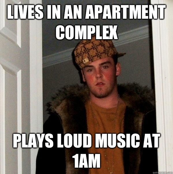 Lives in an apartment complex Plays loud music at 1am  Scumbag Steve