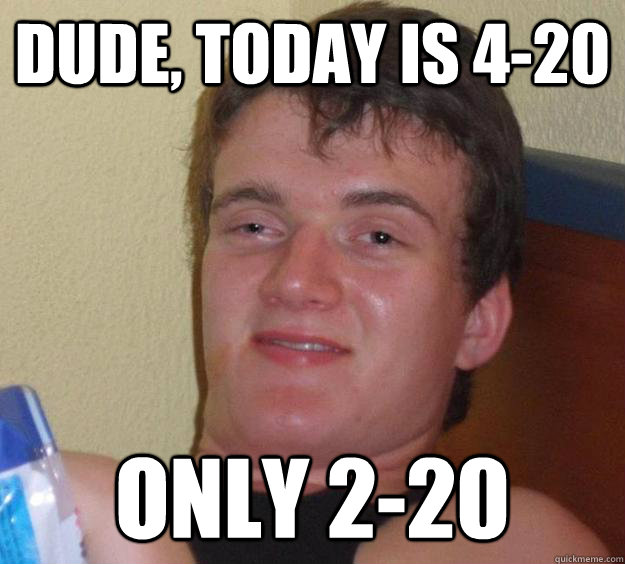 dude, today is 4-20 only 2-20 - dude, today is 4-20 only 2-20  10 Guy