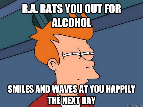 R.A. rats you out for alcohol Smiles and waves at you happily the next day  Futurama Fry