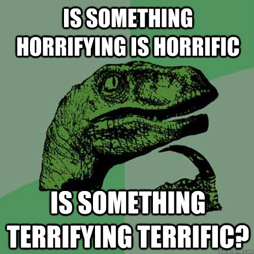 is something horrifying is horrific is something terrifying terrific?  Philosoraptor