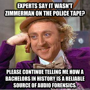 Experts say it wasn't Zimmerman on the police tape? please continue telling me how a bachelors in history is a reliable source of audio forensics.  Condescending Wonka