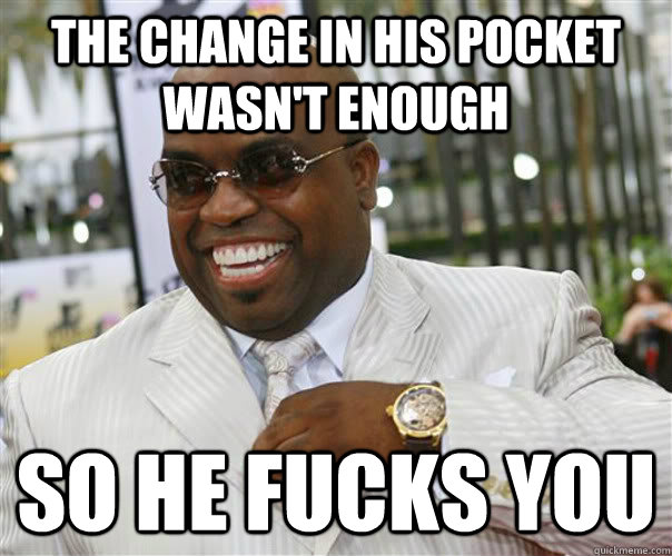 THE CHANGE IN HIS POCKET WASN'T ENOUGH SO HE FUCKS YOU  Scumbag Cee-Lo Green