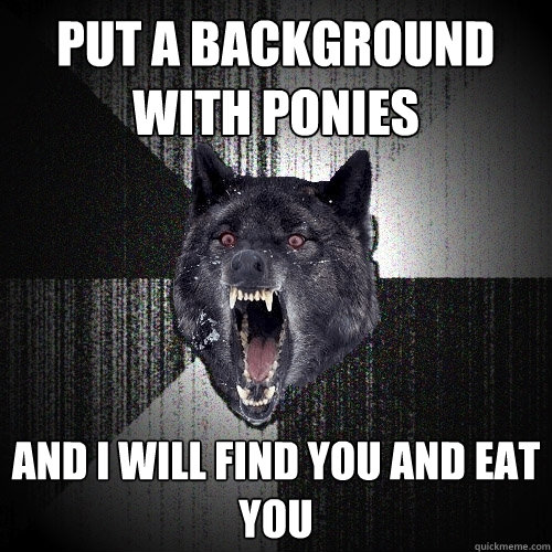 put a background with ponies and i will find you and eat you - put a background with ponies and i will find you and eat you  Insanity Wolf