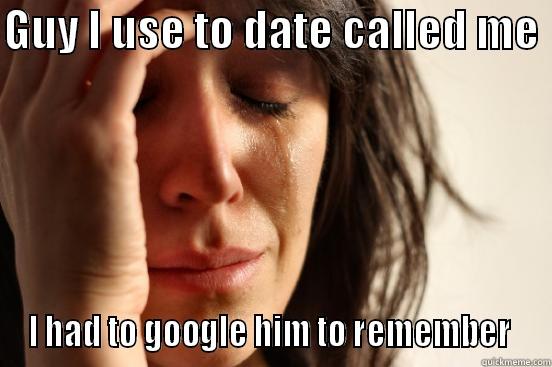 GUY I USE TO DATE CALLED ME  I HAD TO GOOGLE HIM TO REMEMBER  First World Problems