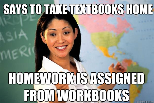 Says to take textbooks home homework is assigned from workbooks  Unhelpful High School Teacher