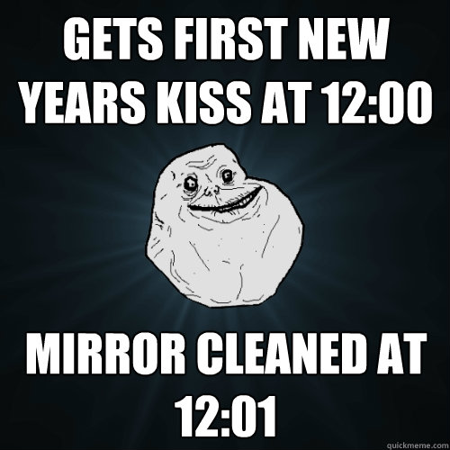 Gets first new years kiss at 12:00 Mirror Cleaned at 12:01  Forever Alone