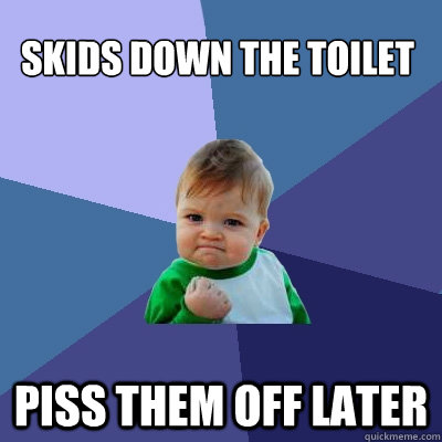 Skids down the toilet Piss them off later - Skids down the toilet Piss them off later  Success Kid