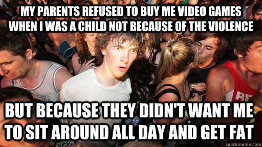 My Parents Refused to Buy me video games when i was a child not because of the violence but because they didn't want me to sit around all day and get fat  Sudden Clarity Clarence