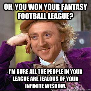 Oh, you won your fantasy football league? I'm sure all the people in your league are jealous of your infinite wisdom. - Oh, you won your fantasy football league? I'm sure all the people in your league are jealous of your infinite wisdom.  Condescending Wonka