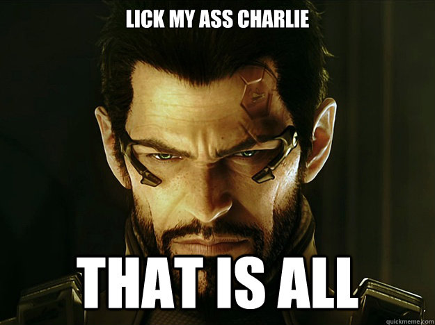 lick my ass charlie that is all  i never asked for this