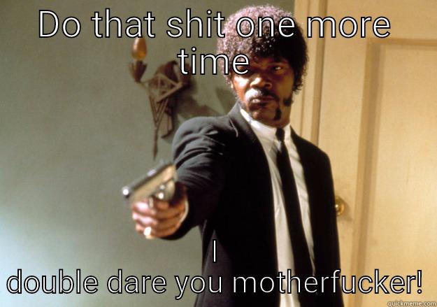 DO THAT SHIT ONE MORE TIME I DOUBLE DARE YOU MOTHERFUCKER! Samuel L Jackson