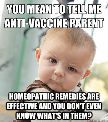 you mean to tell me
anti-vaccine parent Homeopathic remedies are effective and you don't even know what's in them?  skeptical baby