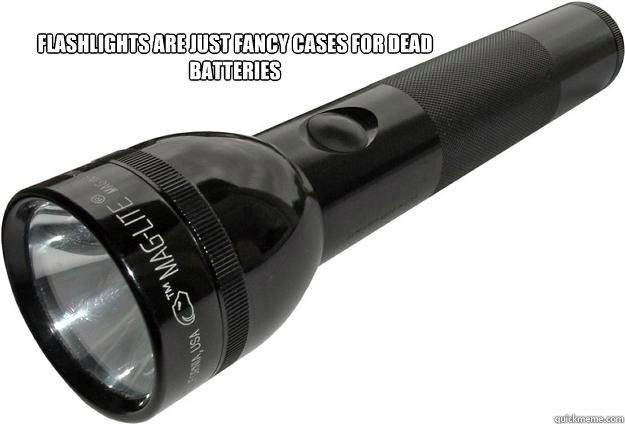 flashlights are just fancy cases for dead batteries  - flashlights are just fancy cases for dead batteries   Mean