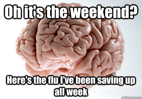 Oh it's the weekend? Here's the flu I've been saving up all week  Scumbag Brain